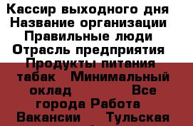 Кассир выходного дня › Название организации ­ Правильные люди › Отрасль предприятия ­ Продукты питания, табак › Минимальный оклад ­ 30 000 - Все города Работа » Вакансии   . Тульская обл.